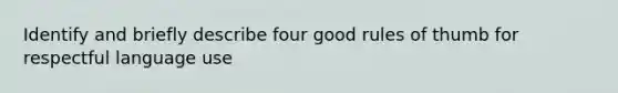 Identify and briefly describe four good rules of thumb for respectful language use