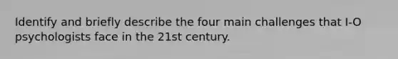 Identify and briefly describe the four main challenges that I-O psychologists face in the 21st century.