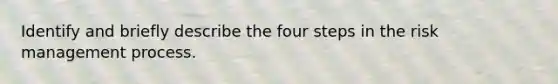 Identify and briefly describe the four steps in the risk management process.