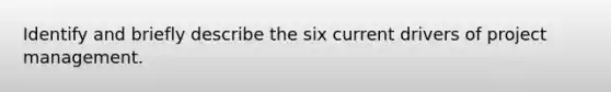 Identify and briefly describe the six current drivers of project management.