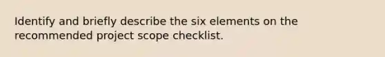 Identify and briefly describe the six elements on the recommended project scope checklist.