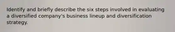 Identify and briefly describe the six steps involved in evaluating a diversified company's business lineup and diversification strategy.