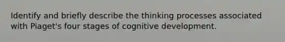 Identify and briefly describe the thinking processes associated with Piaget's four stages of cognitive development.