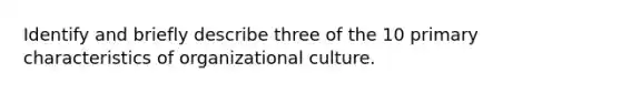 Identify and briefly describe three of the 10 primary characteristics of organizational culture.