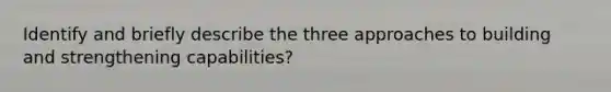 Identify and briefly describe the three approaches to building and strengthening capabilities?