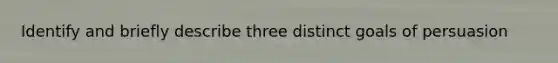 Identify and briefly describe three distinct goals of persuasion