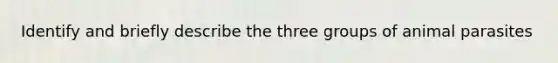 Identify and briefly describe the three groups of animal parasites
