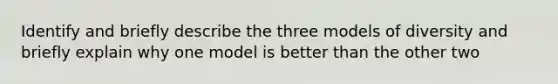 Identify and briefly describe the three models of diversity and briefly explain why one model is better than the other two