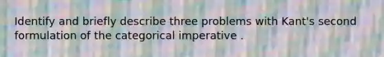 Identify and briefly describe three problems with Kant's second formulation of the categorical imperative .