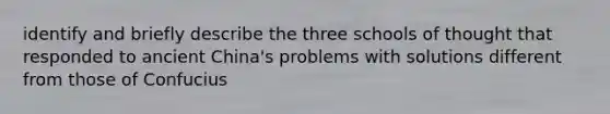 identify and briefly describe the three schools of thought that responded to ancient China's problems with solutions different from those of Confucius