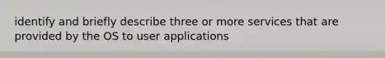 identify and briefly describe three or more services that are provided by the OS to user applications