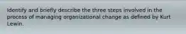 Identify and briefly describe the three steps involved in the process of managing organizational change as defined by Kurt Lewin.