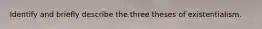 Identify and briefly describe the three theses of existentialism.