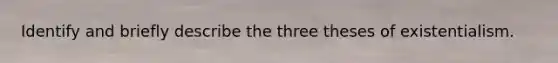 Identify and briefly describe the three theses of existentialism.