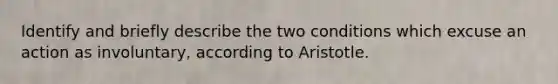 Identify and briefly describe the two conditions which excuse an action as involuntary, according to Aristotle.