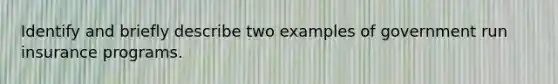 Identify and briefly describe two examples of government run insurance programs.