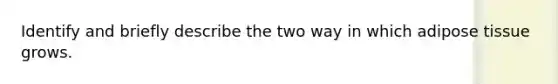 Identify and briefly describe the two way in which adipose tissue grows.