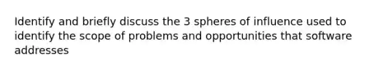 Identify and briefly discuss the 3 spheres of influence used to identify the scope of problems and opportunities that software addresses