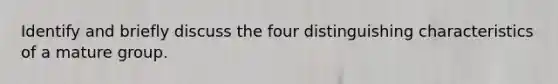 Identify and briefly discuss the four distinguishing characteristics of a mature group.