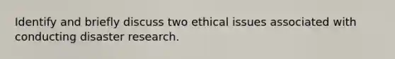 Identify and briefly discuss two ethical issues associated with conducting disaster research.