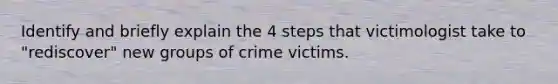 Identify and briefly explain the 4 steps that victimologist take to "rediscover" new groups of crime victims.