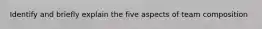 Identify and briefly explain the five aspects of team composition