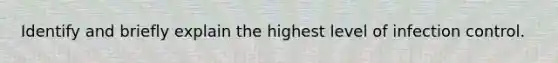 Identify and briefly explain the highest level of infection control.