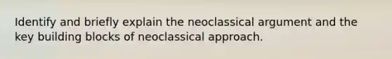 Identify and briefly explain the neoclassical argument and the key building blocks of neoclassical approach.