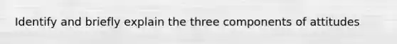 Identify and briefly explain the three components of attitudes