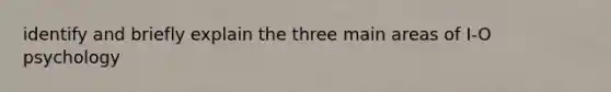 identify and briefly explain the three main areas of I-O psychology