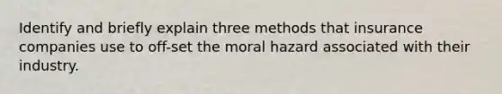 Identify and briefly explain three methods that insurance companies use to off-set the moral hazard associated with their industry.