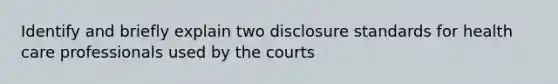 Identify and briefly explain two disclosure standards for health care professionals used by the courts