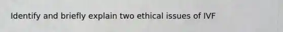 Identify and briefly explain two ethical issues of IVF