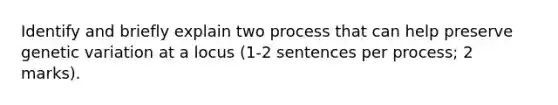 Identify and briefly explain two process that can help preserve genetic variation at a locus (1-2 sentences per process; 2 marks).