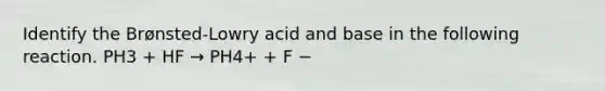 Identify the Brønsted-Lowry acid and base in the following reaction. PH3 + HF → PH4+ + F −