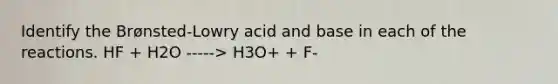 Identify the Brønsted-Lowry acid and base in each of the reactions. HF + H2O -----> H3O+ + F-