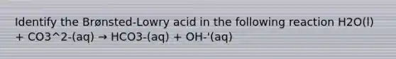 Identify the Brønsted-Lowry acid in the following reaction H2O(l) + CO3^2-(aq) → HCO3-(aq) + OH-'(aq)