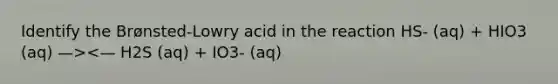 Identify the Brønsted-Lowry acid in the reaction HS- (aq) + HIO3 (aq) —><— H2S (aq) + IO3- (aq)