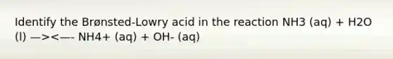 Identify the Brønsted-Lowry acid in the reaction NH3 (aq) + H2O (l) —><—- NH4+ (aq) + OH- (aq)