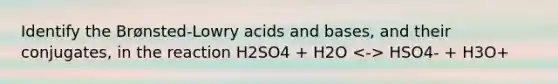 Identify the Brønsted-Lowry acids and bases, and their conjugates, in the reaction H2SO4 + H2O HSO4- + H3O+