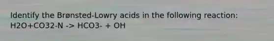 Identify the Brønsted-Lowry acids in the following reaction: H2O+CO32-N -> HCO3- + OH