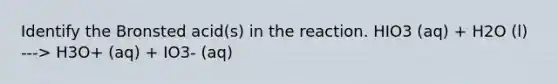 Identify the Bronsted acid(s) in the reaction. HIO3 (aq) + H2O (l) ---> H3O+ (aq) + IO3- (aq)