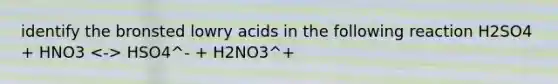 identify the bronsted lowry acids in the following reaction H2SO4 + HNO3 HSO4^- + H2NO3^+