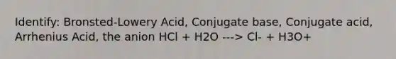 Identify: Bronsted-Lowery Acid, Conjugate base, Conjugate acid, Arrhenius Acid, the anion HCl + H2O ---> Cl- + H3O+