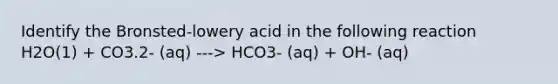 Identify the Bronsted-lowery acid in the following reaction H2O(1) + CO3.2- (aq) ---> HCO3- (aq) + OH- (aq)