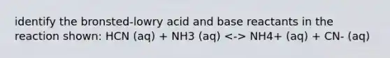 identify the bronsted-lowry acid and base reactants in the reaction shown: HCN (aq) + NH3 (aq) NH4+ (aq) + CN- (aq)