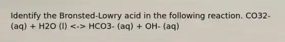 Identify the Bronsted-Lowry acid in the following reaction. CO32- (aq) + H2O (l) HCO3- (aq) + OH- (aq)