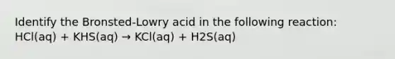 Identify the Bronsted-Lowry acid in the following reaction: HCl(aq) + KHS(aq) → KCl(aq) + H2S(aq)