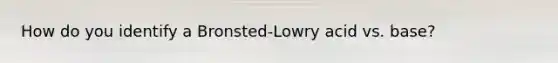 How do you identify a Bronsted-Lowry acid vs. base?