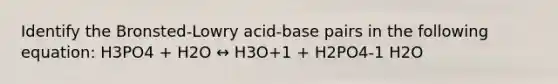 Identify the Bronsted-Lowry acid-base pairs in the following equation: H3PO4 + H2O ↔ H3O+1 + H2PO4-1 H2O